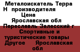 Металоискатель Терра-Н  производителя Fragma › Цена ­ 5 900 - Ярославская обл., Переславль-Залесский г. Спортивные и туристические товары » Другое   . Ярославская обл.